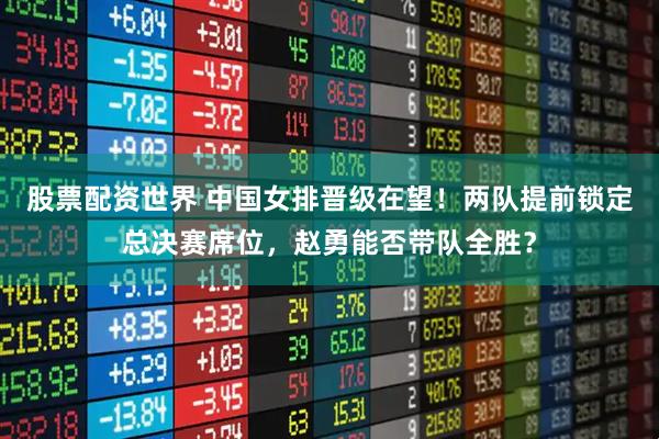股票配资世界 中国女排晋级在望！两队提前锁定总决赛席位，赵勇能否带队全胜？