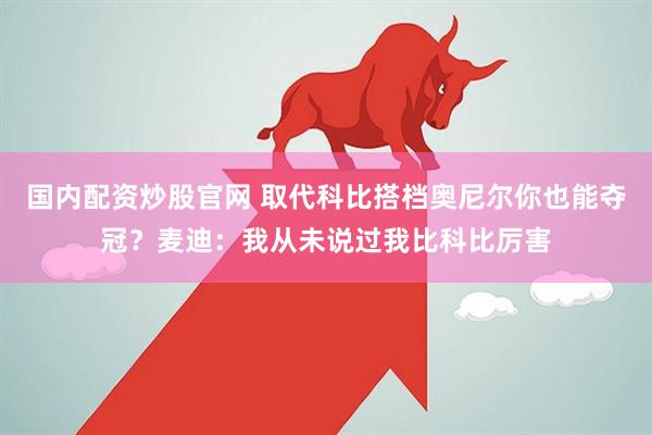 国内配资炒股官网 取代科比搭档奥尼尔你也能夺冠？麦迪：我从未说过我比科比厉害