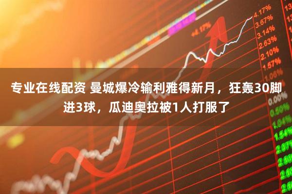 专业在线配资 曼城爆冷输利雅得新月，狂轰30脚进3球，瓜迪奥拉被1人打服了