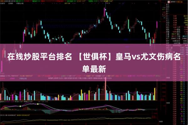在线炒股平台排名 【世俱杯】皇马vs尤文伤病名单最新