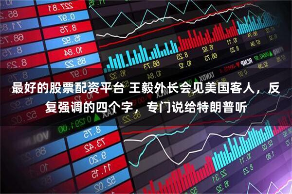 最好的股票配资平台 王毅外长会见美国客人，反复强调的四个字，专门说给特朗普听