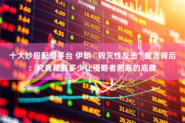 十大炒股配资平台 伊朗“毁灭性反击”宣言背后：究竟藏着多少让侵略者胆寒的底牌