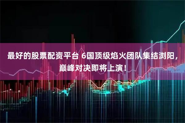 最好的股票配资平台 6国顶级焰火团队集结浏阳，巅峰对决即将上演！
