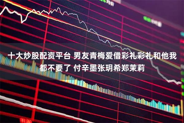十大炒股配资平台 男友青梅爱借彩礼彩礼和他我都不要了 付辛墨张玥希郑茉莉