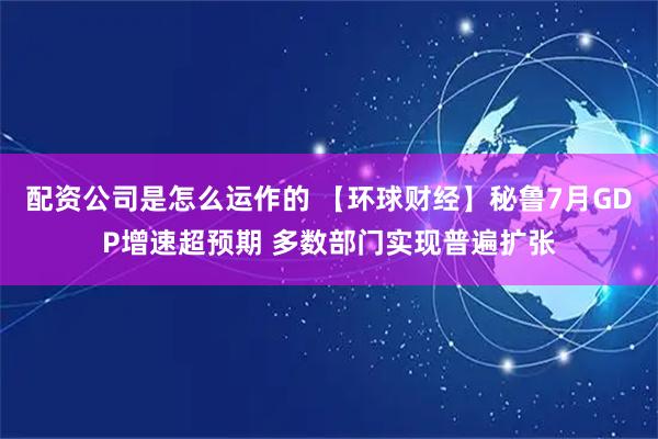 配资公司是怎么运作的 【环球财经】秘鲁7月GDP增速超预期 多数部门实现普遍扩张
