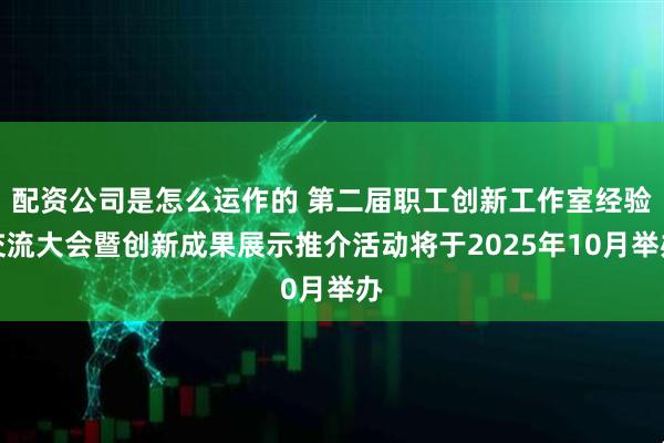 配资公司是怎么运作的 第二届职工创新工作室经验交流大会暨创新成果展示推介活动将于2025年10月举办
