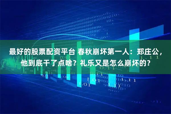 最好的股票配资平台 春秋崩坏第一人：郑庄公，他到底干了点啥？礼乐又是怎么崩坏的？