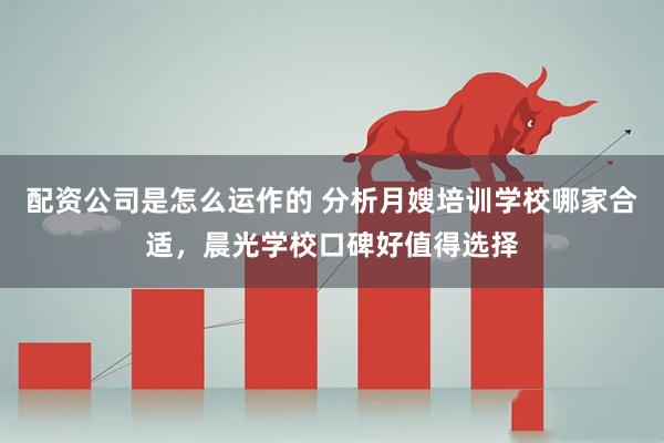 配资公司是怎么运作的 分析月嫂培训学校哪家合适，晨光学校口碑好值得选择