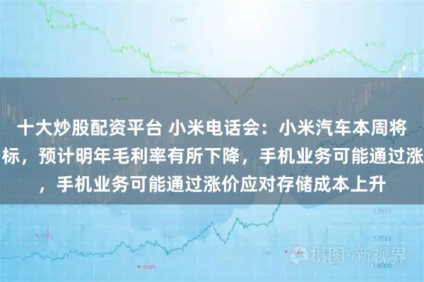 十大炒股配资平台 小米电话会：小米汽车本周将提前完成全年交付目标，预计明年毛利率有所下降，手机业务可能通过涨价应对存储成本上升