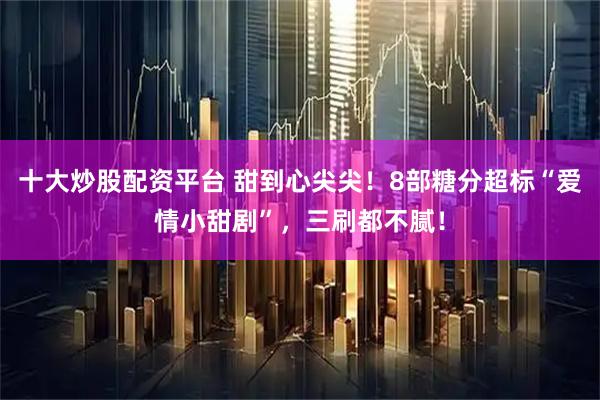 十大炒股配资平台 甜到心尖尖！8部糖分超标“爱情小甜剧”，三刷都不腻！