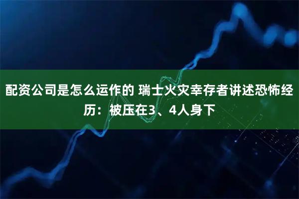 配资公司是怎么运作的 瑞士火灾幸存者讲述恐怖经历：被压在3、4人身下