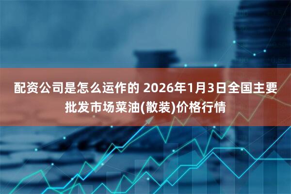 配资公司是怎么运作的 2026年1月3日全国主要批发市场菜油(散装)价格行情