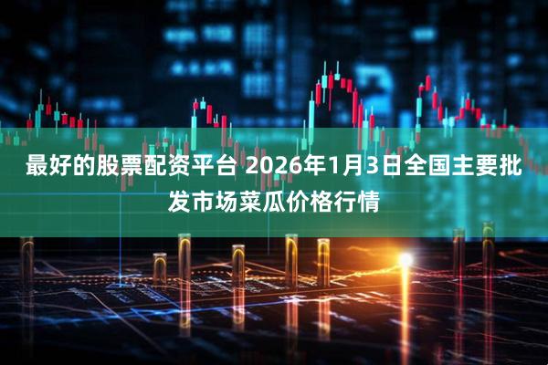 最好的股票配资平台 2026年1月3日全国主要批发市场菜瓜价格行情