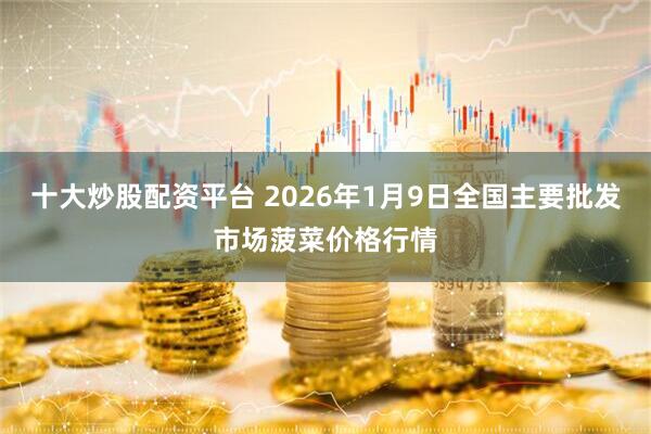 十大炒股配资平台 2026年1月9日全国主要批发市场菠菜价格行情
