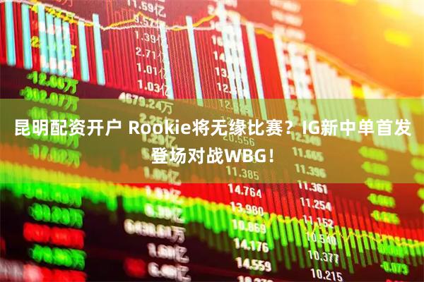 昆明配资开户 Rookie将无缘比赛？IG新中单首发登场对战WBG！